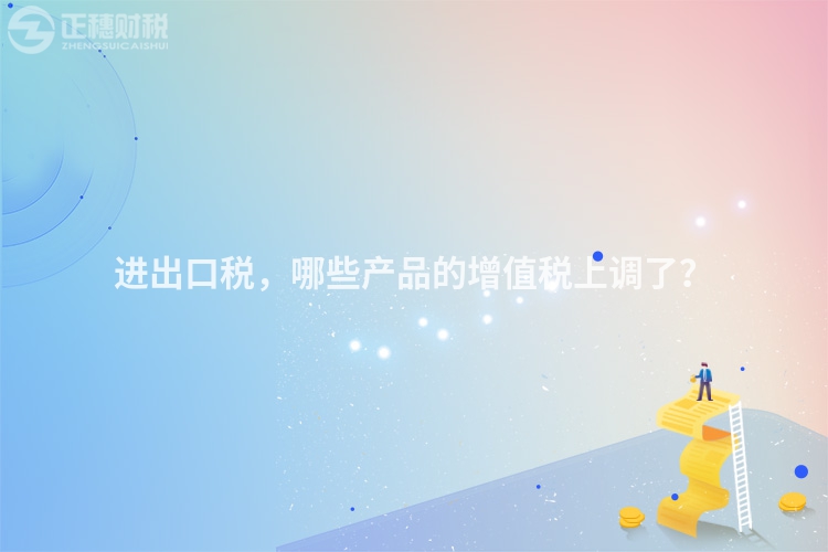 进出口税,哪些产品的增值税上调了?
