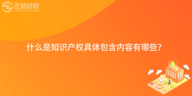 什么是知识产权具体包含内容有哪些?