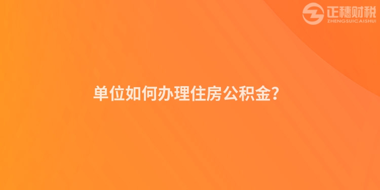 单位如何办理住房公积金?