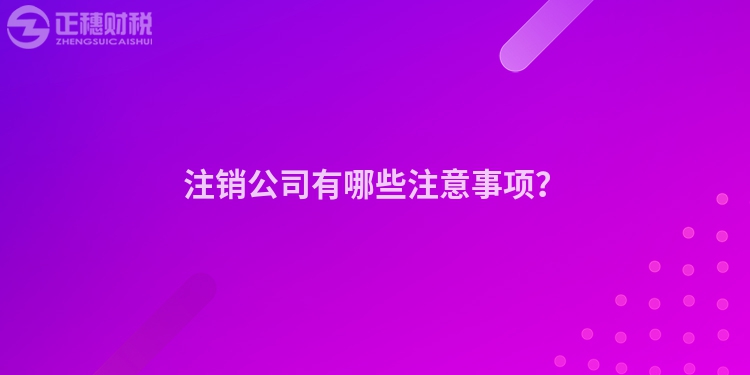 注销公司有哪些注意事项？