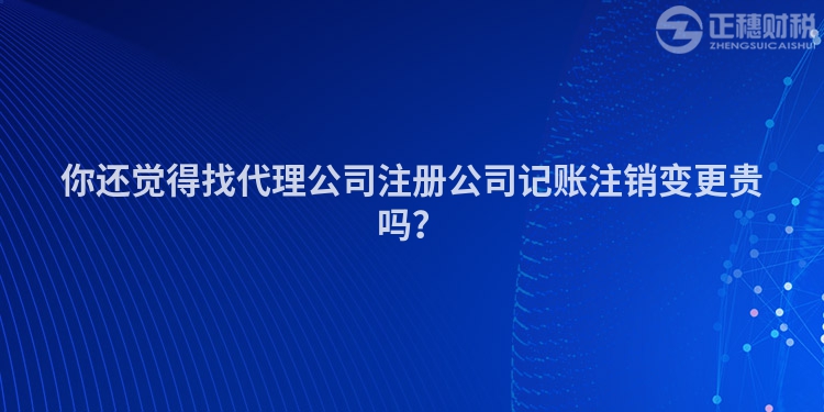 你还觉得找代理公司注册公司记账注销变更贵吗？