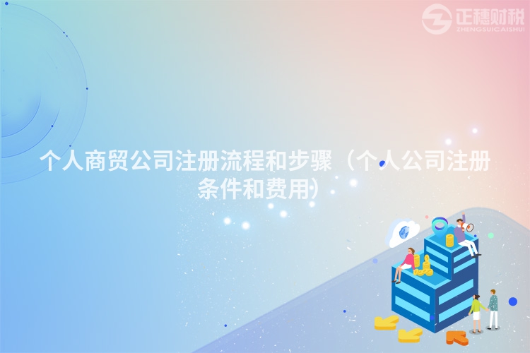 个人商贸公司注册流程和步骤(个人公司注册条件和费用)