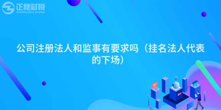 公司注册法人和监事有要求吗（挂名法人代表的下场）