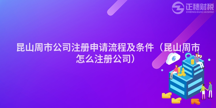 昆山周市公司注册申请流程及条件（昆山周市怎么注册公司）