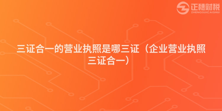 三证合一的营业执照是哪三证(企业营业执照三证合一)