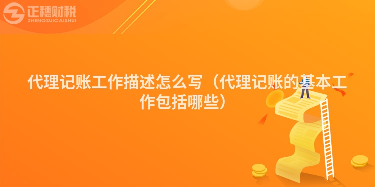 代理记账工作描述怎么写(代理记账的基本工作包括哪些)