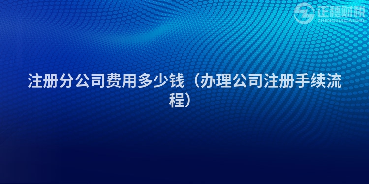 注册分公司费用多少钱(办理公司注册手续流程)