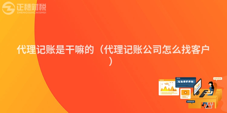 代理记账是干嘛的(代理记账公司怎么找客户)