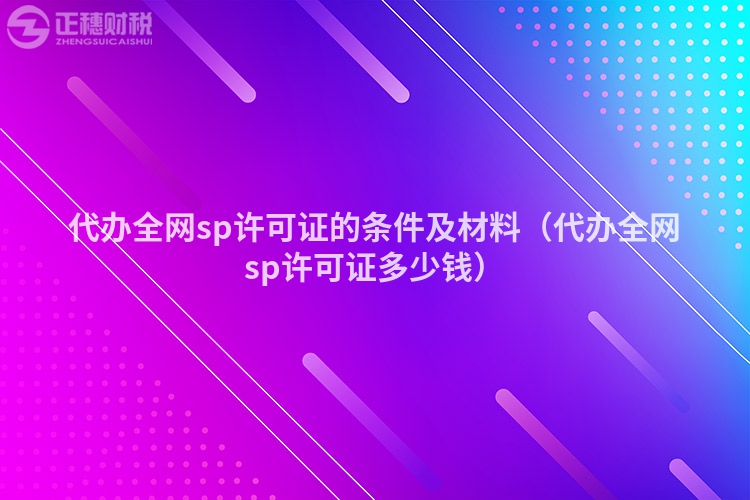 代办全网sp许可证的条件及材料(代办全网sp许可证多少钱)