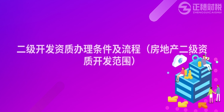 二级开发资质办理条件及流程(房地产二级资质开发范围)