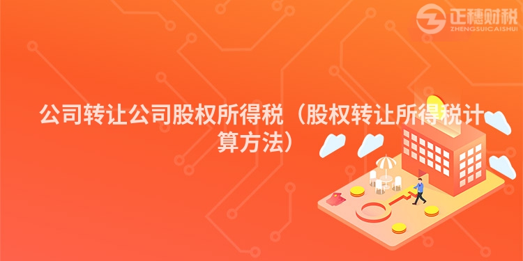 公司转让公司股权所得税(股权转让所得税计算方法)