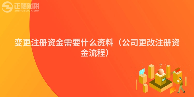 变更注册资金需要什么资料(公司更改注册资金流程)