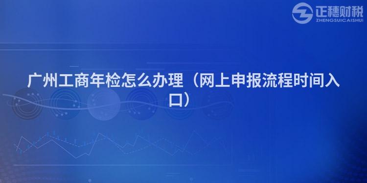 广州工商年检怎么办理(网上申报流程时间入口)