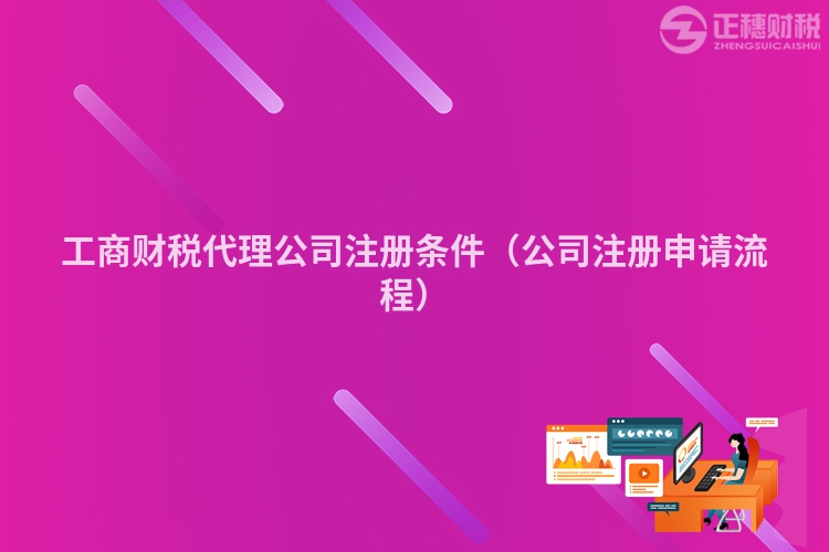 工商财税代理公司注册条件(公司注册申请流程)