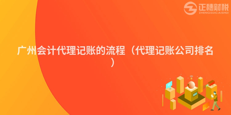 广州会计代理记账的流程(代理记账公司排名)