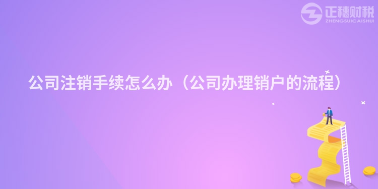 公司注销手续怎么办(公司办理销户的流程)