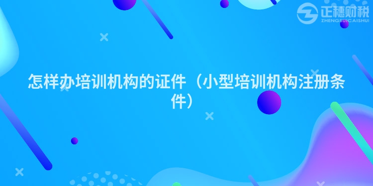 怎样办培训机构的证件(小型培训机构注册条件)