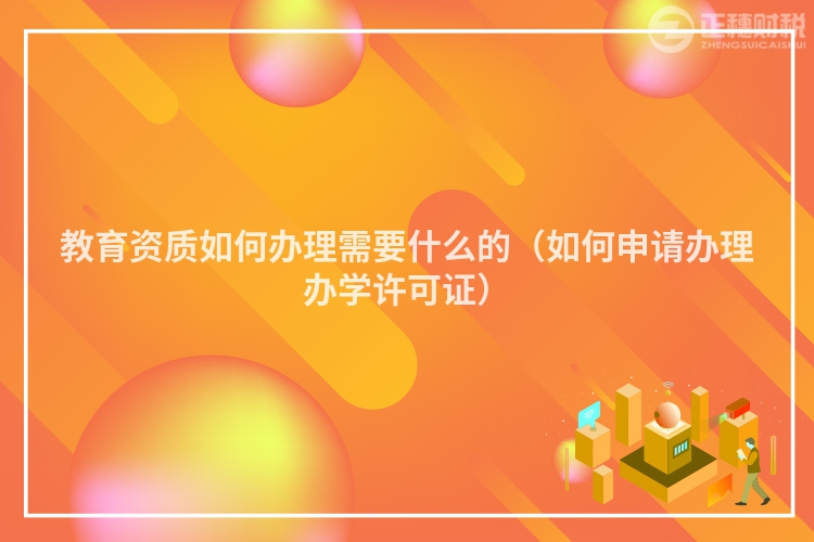 教育资质如何办理需要什么的(如何申请办理办学许可证)