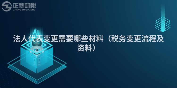 法人代表变更需要哪些材料(税务变更流程及资料)