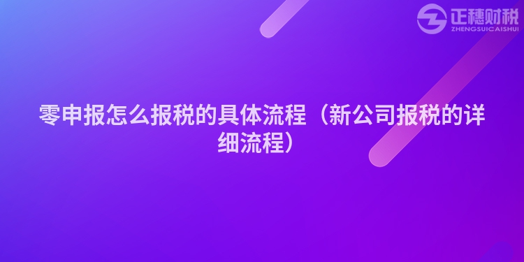 零申报怎么报税的具体流程(新公司报税的详细流程)