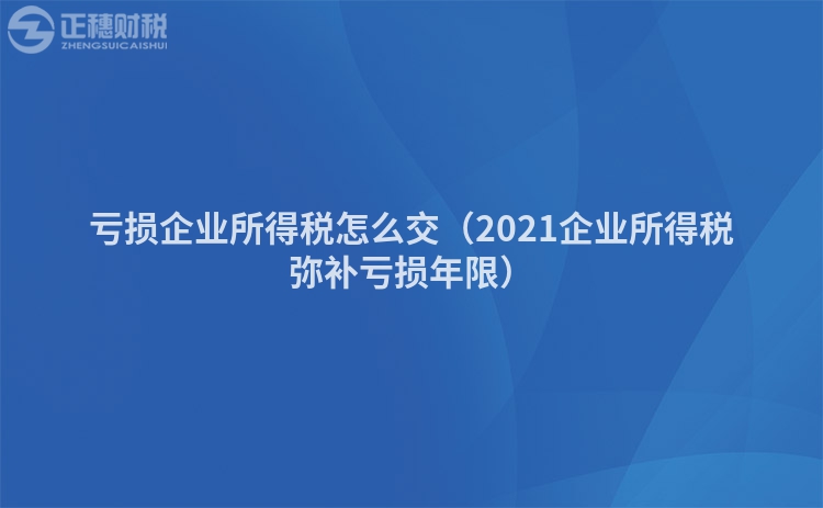 亏损企业所得税怎么交(2023企业所得税弥补亏损年限)