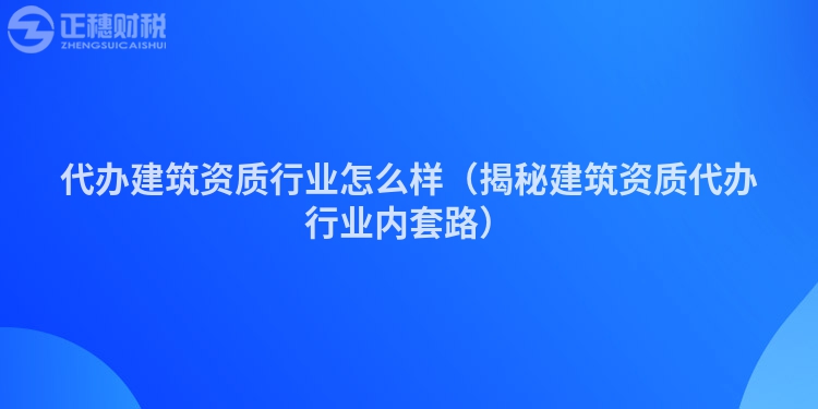 代办建筑资质行业怎么样(揭秘建筑资质代办行业内套路)