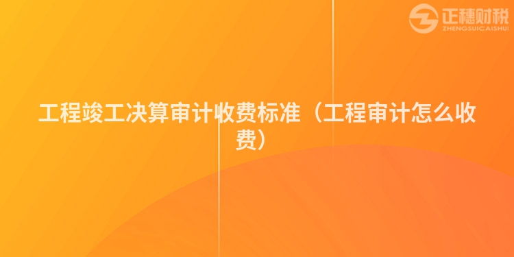 工程竣工决算审计收费标准(工程审计怎么收费)