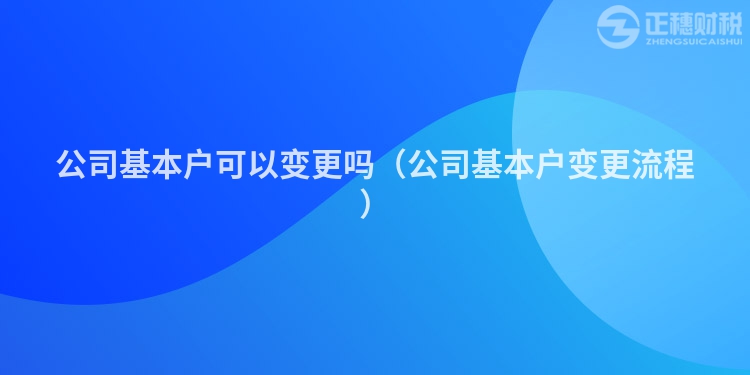公司基本户可以变更吗(公司基本户变更流程)