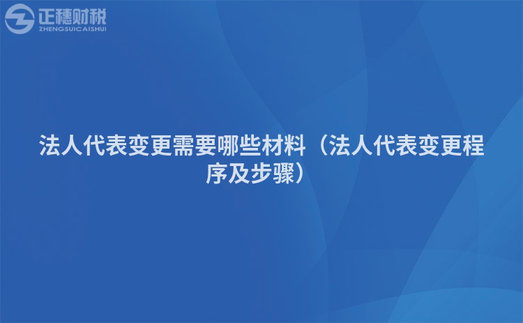 法人代表变更需要哪些材料(法人代表变更程序及步骤)