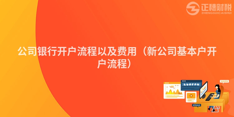 公司银行开户流程以及费用(新公司基本户开户流程)