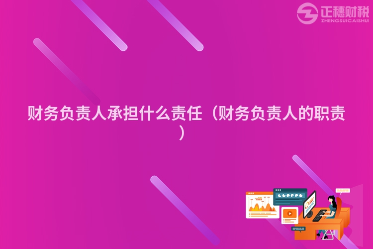 财务负责人承担什么责任(财务负责人的职责)