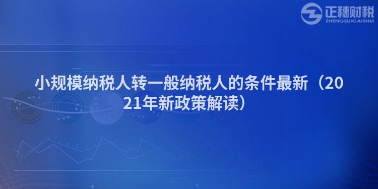 小规模纳税人转一般纳税人的条件最新(2023年新政策解读)