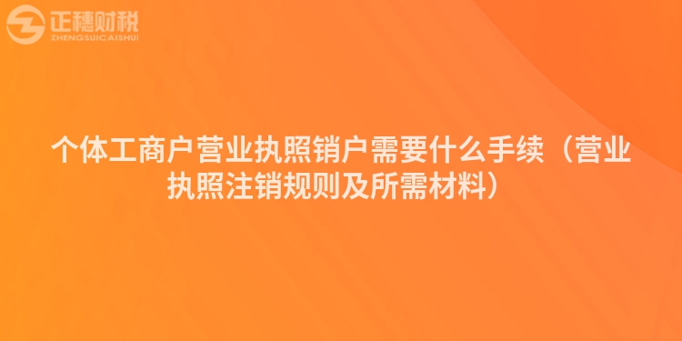 个体工商户营业执照销户需要什么手续(营业执照注销规则及所需材料)