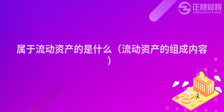 属于流动资产的是什么(流动资产的组成内容)