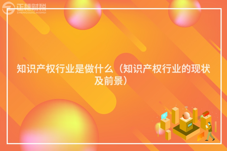 知识产权行业是做什么(知识产权行业的现状及前景)