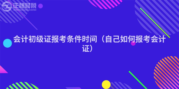 会计初级证报考条件时间(自己如何报考会计证)