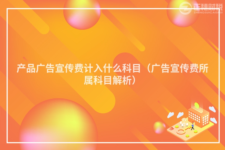 产品广告宣传费计入什么科目(广告宣传费所属科目解析)
