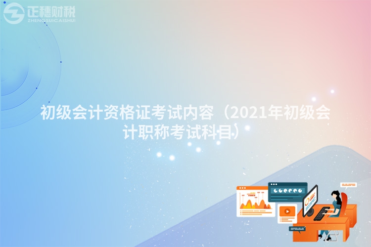 初级会计资格证考试内容(2023年初级会计职称考试科目)