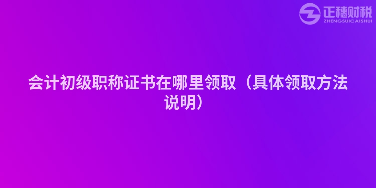 会计初级职称证书在哪里领取(具体领取方法说明)