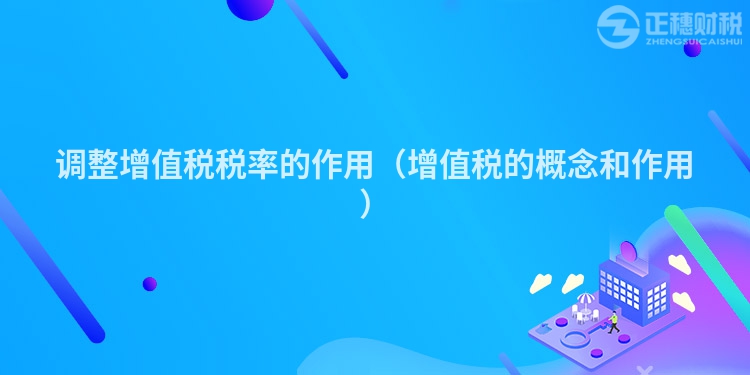 调整增值税税率的作用(增值税的概念和作用)