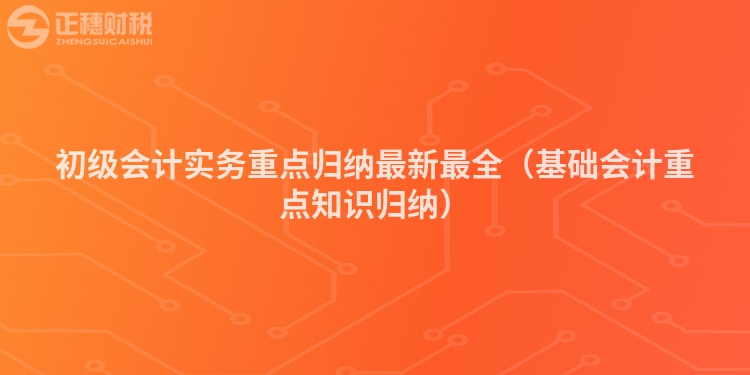 初级会计实务重点归纳最新最全(基础会计重点知识归纳)