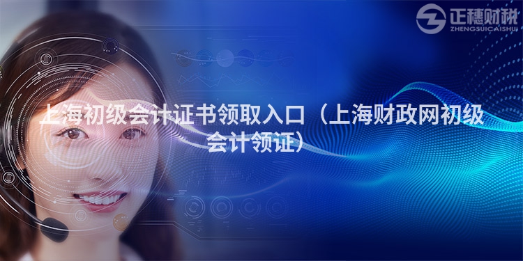 上海初级会计证书领取入口(上海财政网初级会计领证)