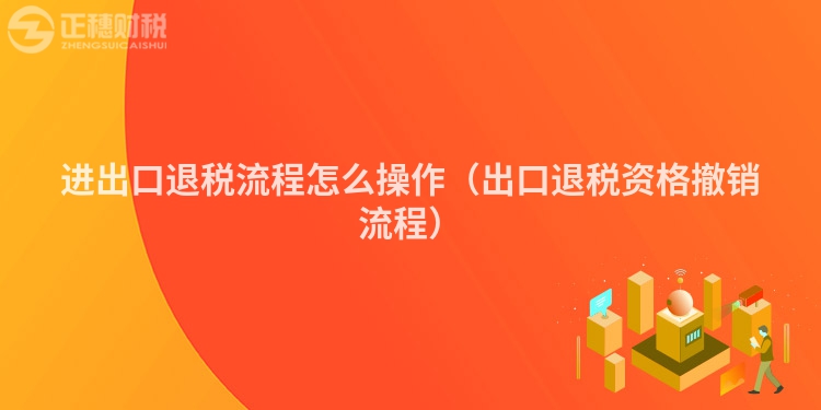 进出口退税流程怎么操作(出口退税资格撤销流程)