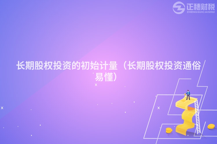 长期股权投资的初始计量(长期股权投资通俗易懂)