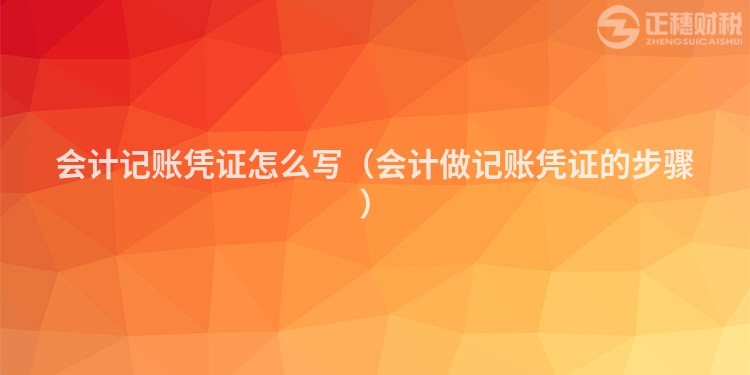 会计记账凭证怎么写(会计做记账凭证的步骤)