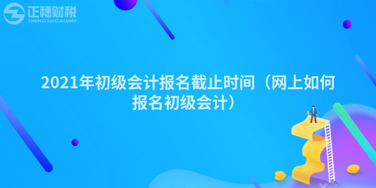 2023年初级会计报名截止时间(网上如何报名初级会计)