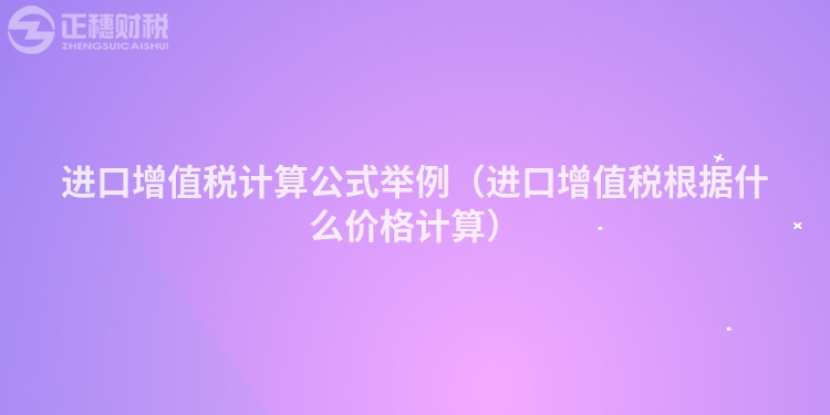 进口增值税计算公式举例(进口增值税根据什么价格计算)