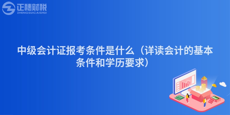 中级会计证报考条件是什么(详读会计的基本条件和学历要求)