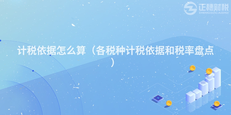 计税依据怎么算(各税种计税依据和税率盘点)