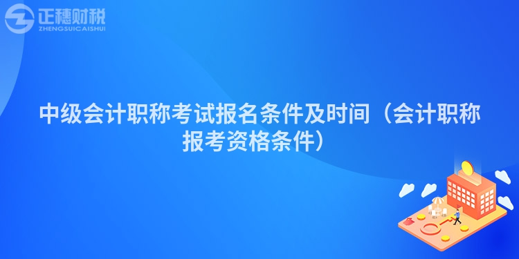 中级会计职称考试报名条件及时间(会计职称报考资格条件)